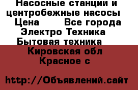 Насосные станции и центробежные насосы  › Цена ­ 1 - Все города Электро-Техника » Бытовая техника   . Кировская обл.,Красное с.